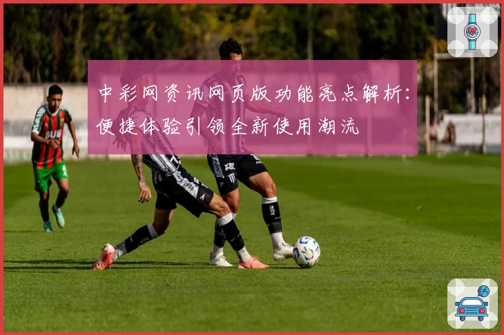 中彩网资讯网页版功能亮点解析:便捷体验引领全新使用潮流