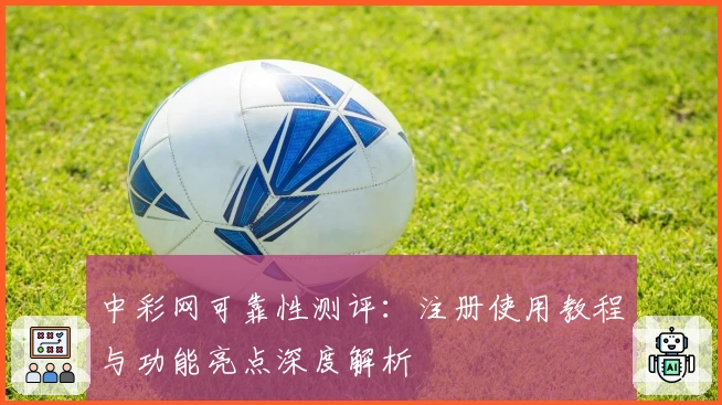 中彩网可靠性测评:注册使用教程与功能亮点深度解析