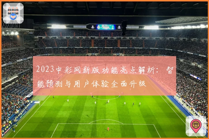 2023中彩网新版功能亮点解析：智能预测与用户体验全面升级