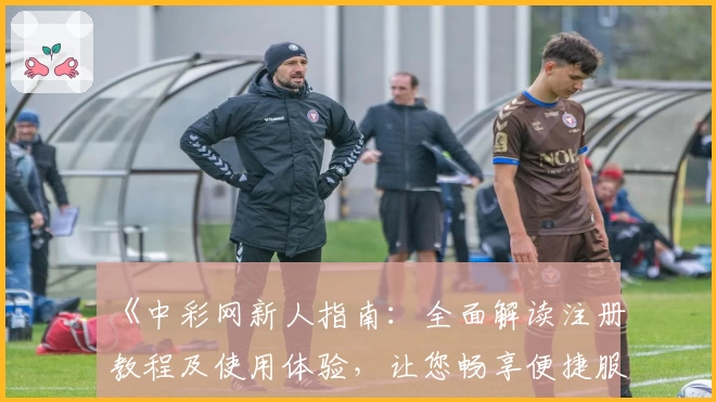 《中彩网新人指南：全面解读注册教程及使用体验，让您畅享便捷服务》