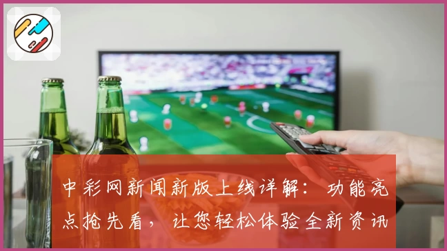 中彩网新闻新版上线详解：功能亮点抢先看，让您轻松体验全新资讯平台