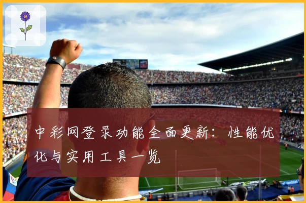 中彩网登录功能全面更新：性能优化与实用工具一览