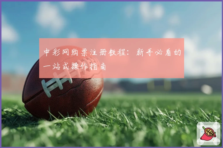 中彩网购票注册教程：新手必看的一站式操作指南
