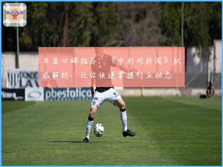 年度口碑推荐:《中彩网新闻》权威解析,让你快速掌握行业动态