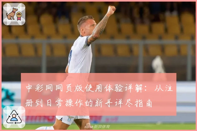 中彩网网页版使用体验详解:从注册到日常操作的新手详尽指南