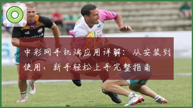 中彩网手机端应用详解：从安装到使用，新手轻松上手完整指南