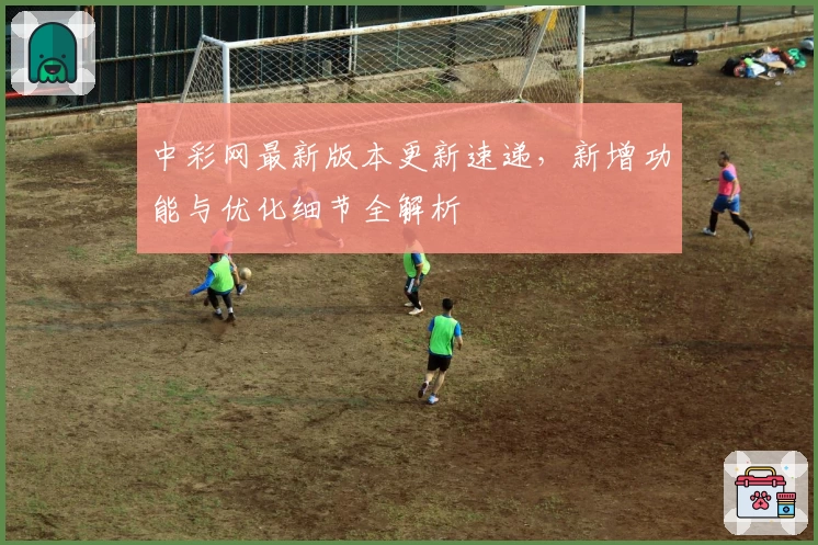 中彩网最新版本更新速递,新增功能与优化细节全解析