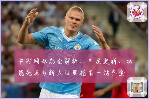 中彩网动态全解析：年度更新、功能亮点与新人注册指南一站齐全