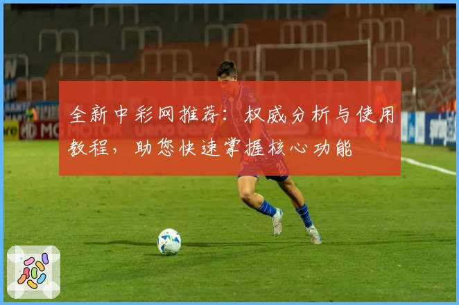全新中彩网推荐:权威分析与使用教程,助您快速掌握核心功能