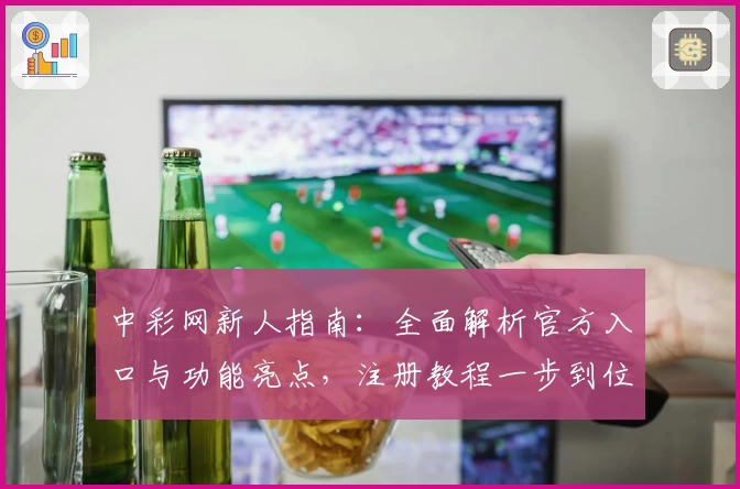 中彩网新人指南:全面解析官方入口与功能亮点,注册教程一步到位