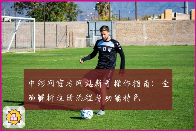 中彩网官方网站新手操作指南:全面解析注册流程与功能特色