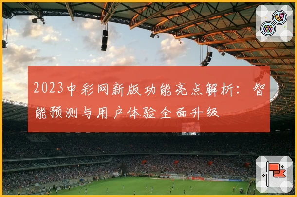 2023中彩网新版功能亮点解析:智能预测与用户体验全面升级