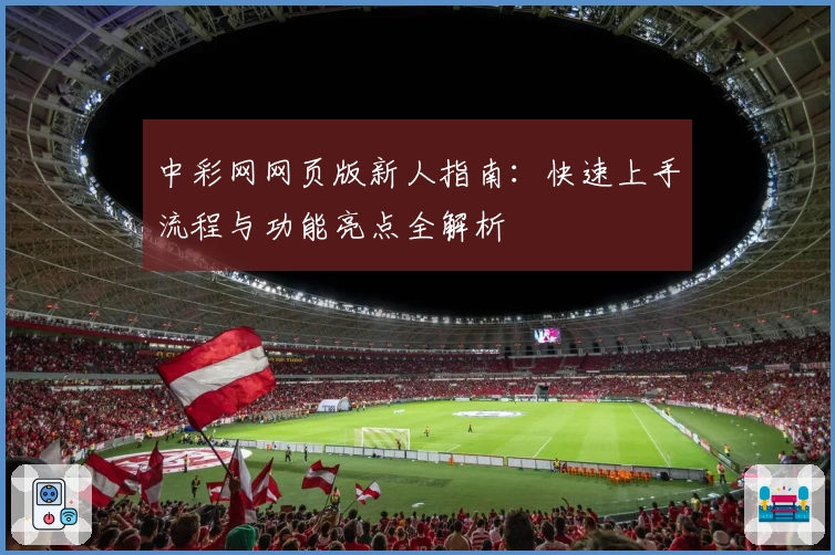中彩网网页版新人指南:快速上手流程与功能亮点全解析