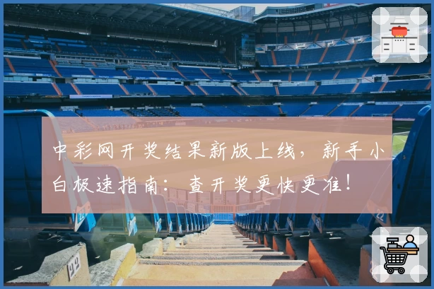 中彩网开奖结果新版上线，新手小白极速指南：查开奖更快更准！