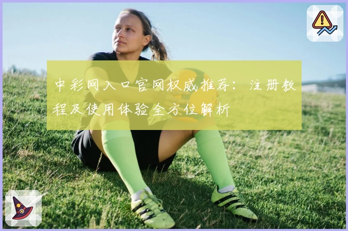 中彩网入口官网权威推荐：注册教程及使用体验全方位解析