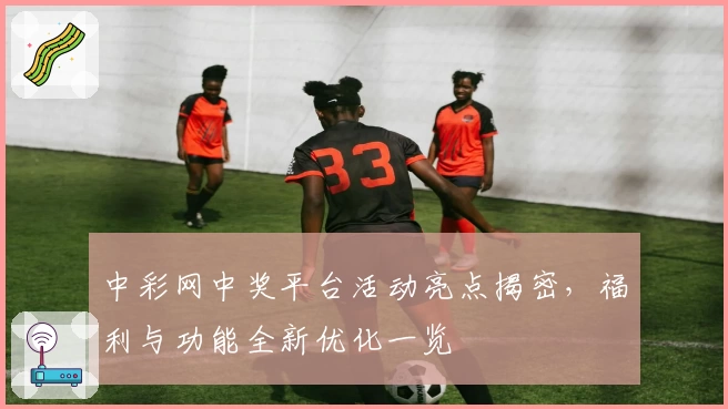 中彩网中奖平台活动亮点揭密，福利与功能全新优化一览