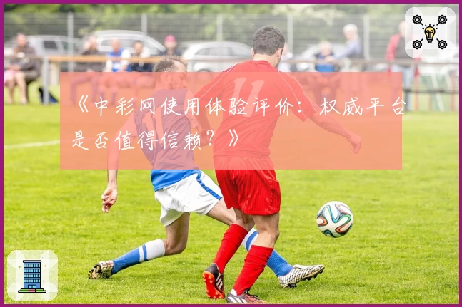 《中彩网使用体验评价:权威平台是否值得信赖?》
