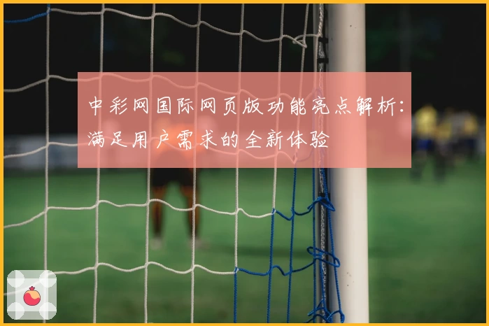 中彩网国际网页版功能亮点解析：满足用户需求的全新体验