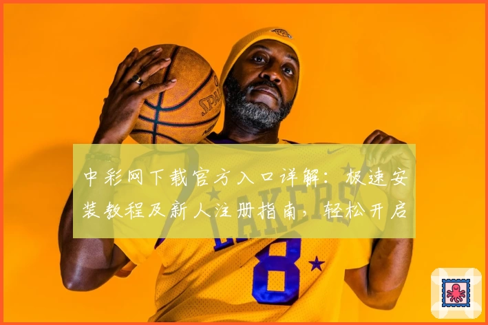 中彩网下载官方入口详解：极速安装教程及新人注册指南，轻松开启便捷体验之旅