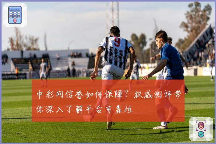 中彩网信誉如何保障？权威测评带你深入了解平台可靠性