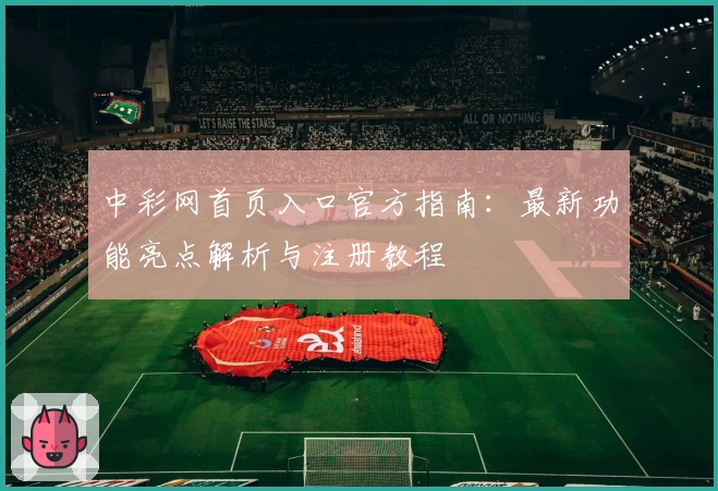 中彩网首页入口官方指南：最新功能亮点解析与注册教程