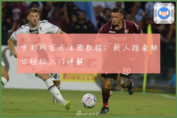 中彩网官方注册教程:新人指南助你轻松入门详解