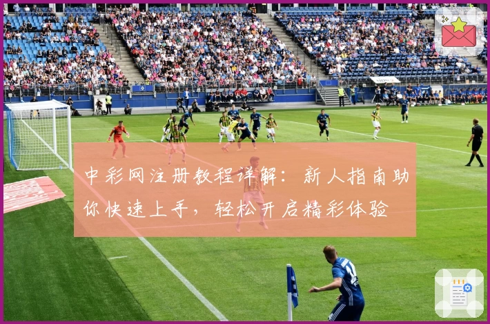 中彩网注册教程详解：新人指南助你快速上手，轻松开启精彩体验