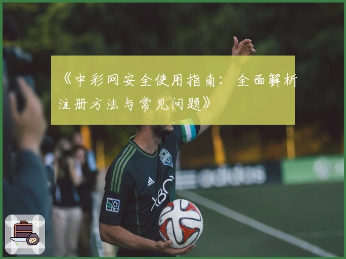 《中彩网安全使用指南：全面解析注册方法与常见问题》