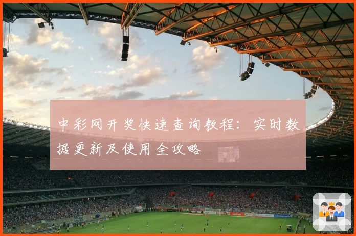 中彩网开奖快速查询教程:实时数据更新及使用全攻略