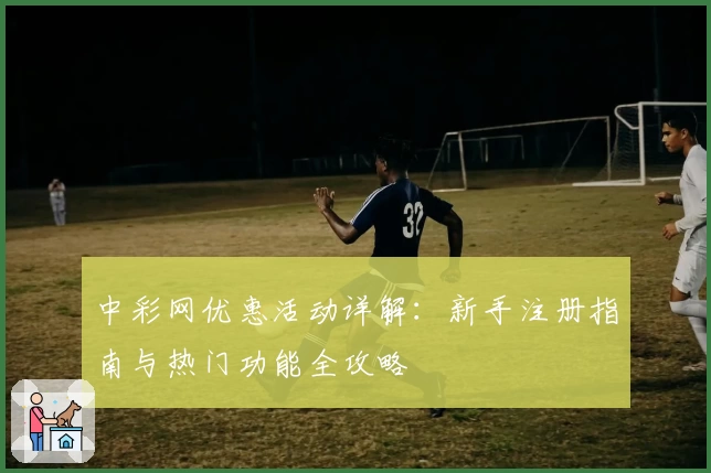 中彩网优惠活动详解：新手注册指南与热门功能全攻略