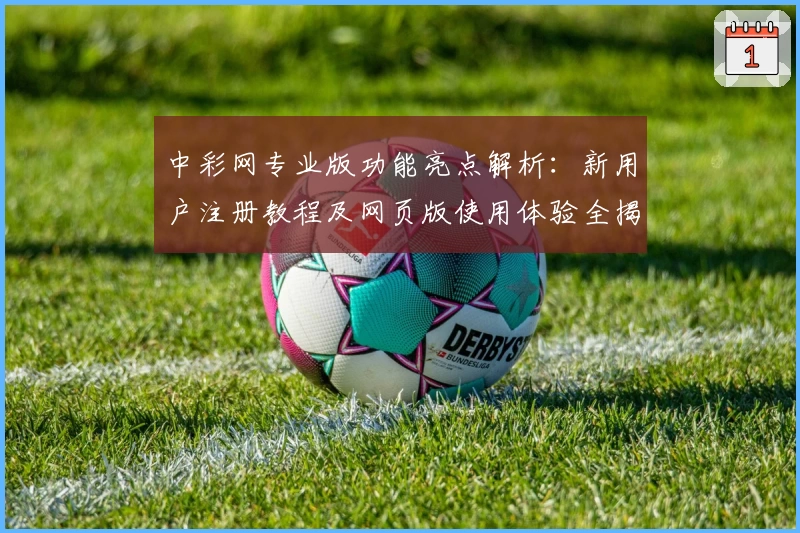 中彩网专业版功能亮点解析：新用户注册教程及网页版使用体验全揭秘