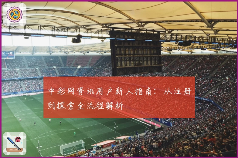 中彩网资讯用户新人指南：从注册到探索全流程解析