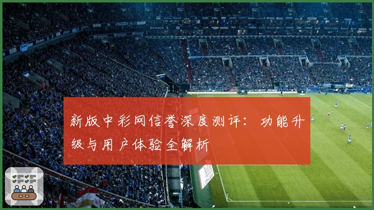新版中彩网信誉深度测评：功能升级与用户体验全解析