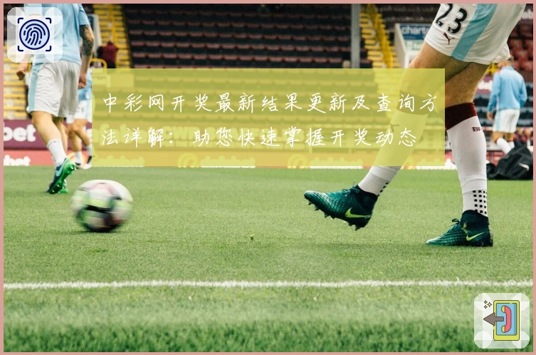中彩网开奖最新结果更新及查询方法详解:助您快速掌握开奖动态