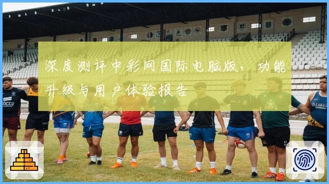 深度测评中彩网国际电脑版,功能升级与用户体验报告