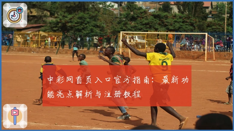 中彩网首页入口官方指南:最新功能亮点解析与注册教程