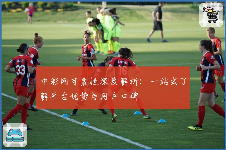 中彩网可靠性深度解析：一站式了解平台优势与用户口碑