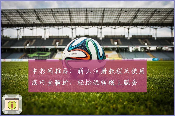 中彩网推荐:新人注册教程及使用技巧全解析,轻松玩转线上服务