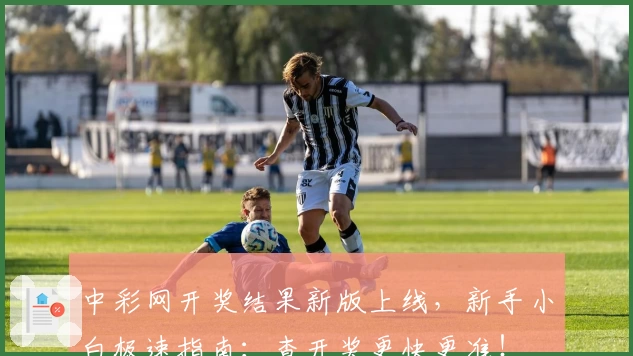 中彩网开奖结果新版上线，新手小白极速指南：查开奖更快更准！