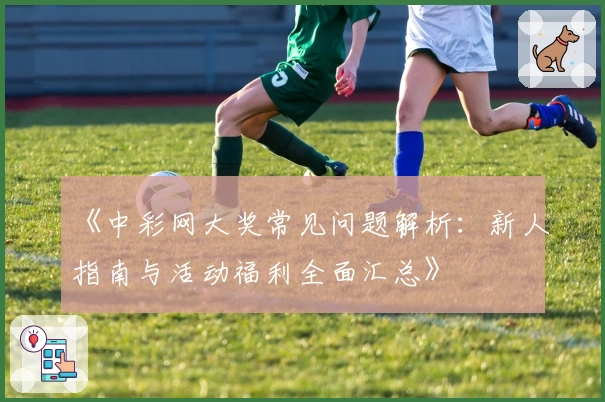 《中彩网大奖常见问题解析:新人指南与活动福利全面汇总》