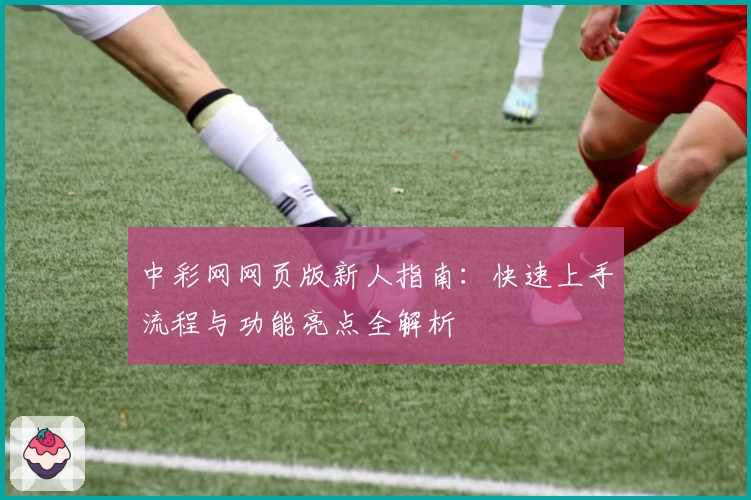 中彩网网页版新人指南：快速上手流程与功能亮点全解析