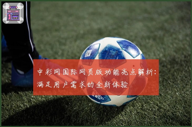 中彩网国际网页版功能亮点解析:满足用户需求的全新体验