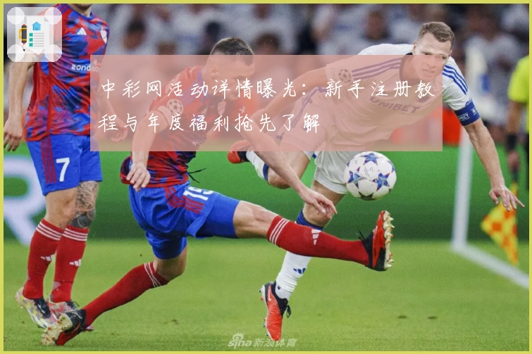 中彩网活动详情曝光:新手注册教程与年度福利抢先了解