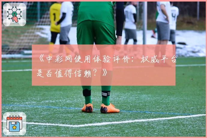 《中彩网使用体验评价：权威平台是否值得信赖？》