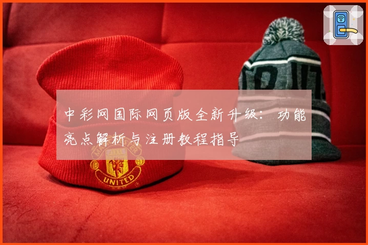 中彩网国际网页版全新升级：功能亮点解析与注册教程指导