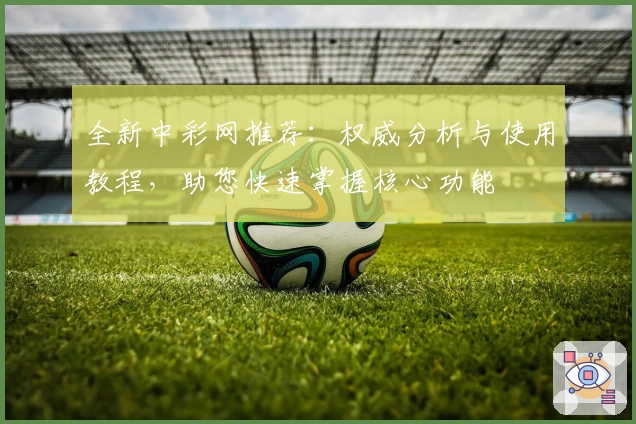 全新中彩网推荐：权威分析与使用教程，助您快速掌握核心功能