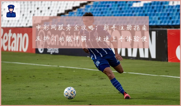 中彩网服务全攻略：新手注册指南及热门功能详解，快速上手体验便捷服务