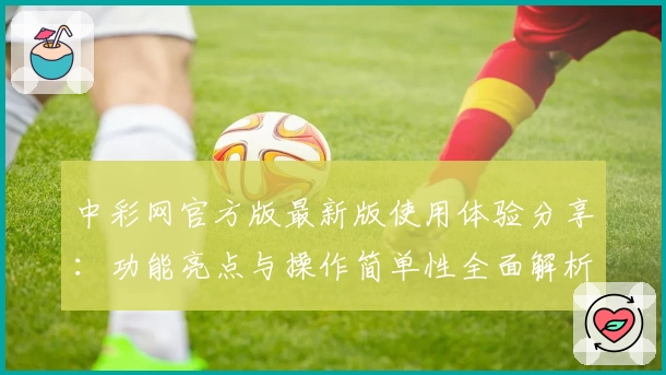 中彩网官方版最新版使用体验分享：功能亮点与操作简单性全面解析
