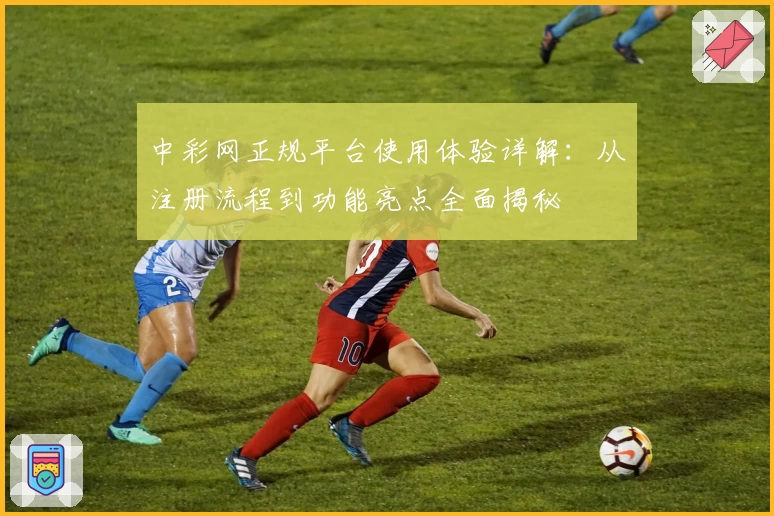 中彩网正规平台使用体验详解：从注册流程到功能亮点全面揭秘