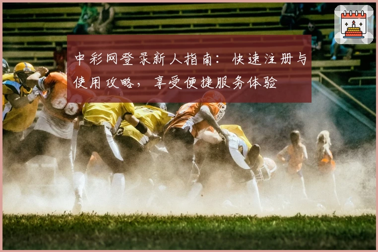 中彩网登录新人指南：快速注册与使用攻略，享受便捷服务体验